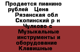 Продается пианино 1000 рублей › Цена ­ 1 000 - Рязанская обл., Скопинский р-н, Чулково с. Музыкальные инструменты и оборудование » Клавишные   